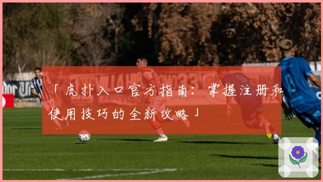「虎扑入口官方指南：掌握注册和使用技巧的全新攻略」