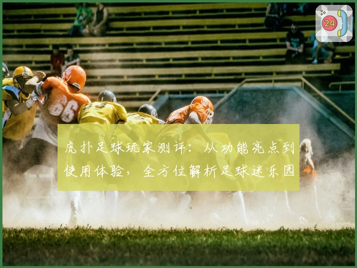 虎扑足球玩家测评:从功能亮点到使用体验,全方位解析足球迷乐园