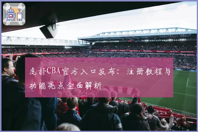 虎扑CBA官方入口发布：注册教程与功能亮点全面解析