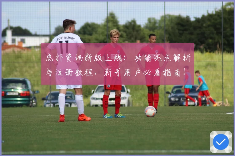 虎扑资讯新版上线：功能亮点解析与注册教程，新手用户必看指南！