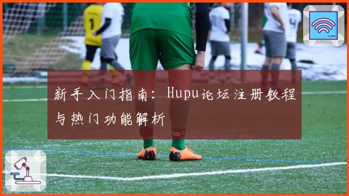 新手入门指南：Hupu论坛注册教程与热门功能解析