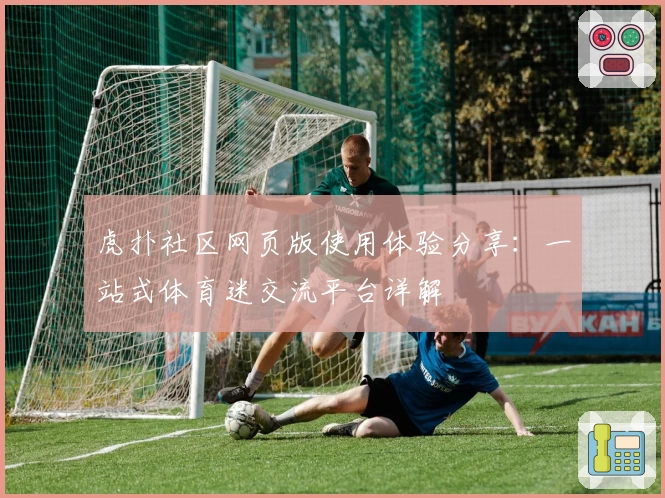 虎扑社区网页版使用体验分享:一站式体育迷交流平台详解