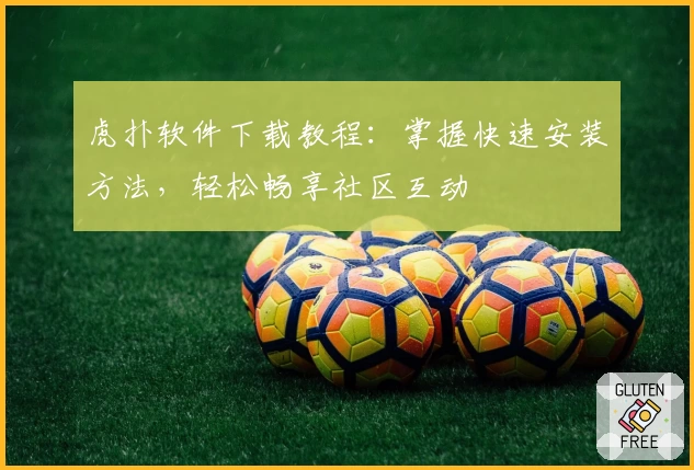 虎扑软件下载教程：掌握快速安装方法，轻松畅享社区互动