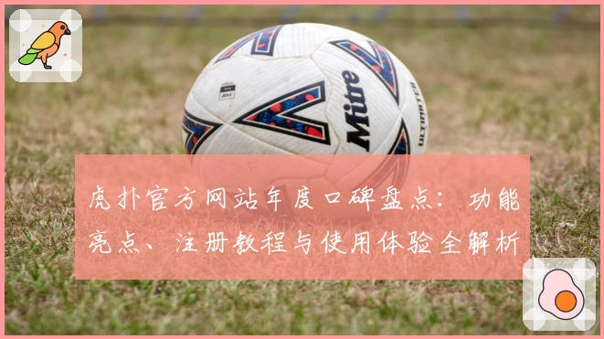 虎扑官方网站年度口碑盘点：功能亮点、注册教程与使用体验全解析