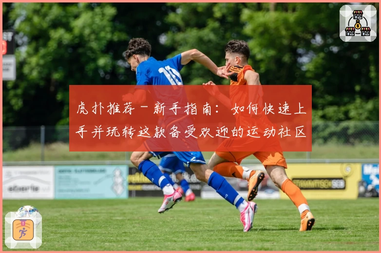 虎扑推荐 - 新手指南：如何快速上手并玩转这款备受欢迎的运动社区平台