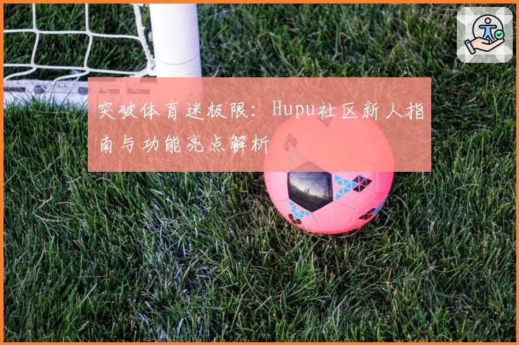 突破体育迷极限：Hupu社区新人指南与功能亮点解析
