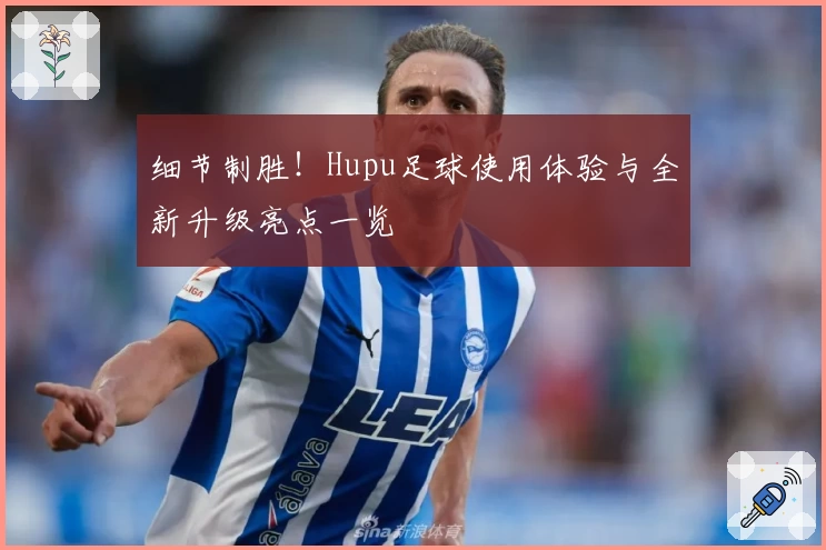 细节制胜！Hupu足球使用体验与全新升级亮点一览