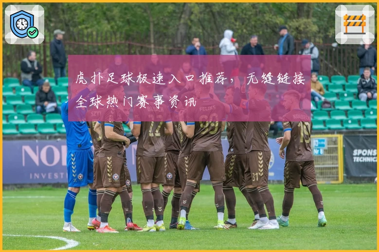 虎扑足球极速入口推荐，无缝链接全球热门赛事资讯