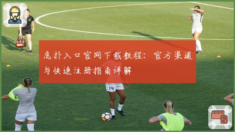 虎扑入口官网下载教程：官方渠道与快速注册指南详解