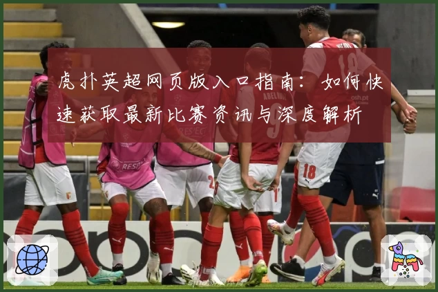 虎扑英超网页版入口指南：如何快速获取最新比赛资讯与深度解析