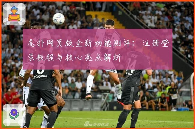 虎扑网页版全新功能测评：注册登录教程与核心亮点解析