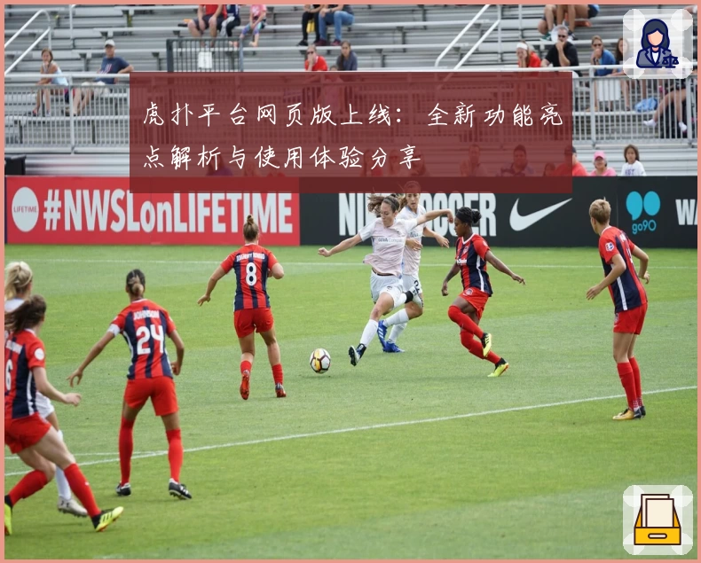 虎扑平台网页版上线：全新功能亮点解析与使用体验分享