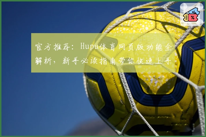 官方推荐：Hupu体育网页版功能全解析，新手必读指南带你快速上手