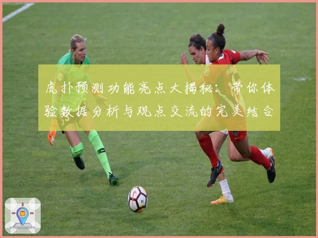 虎扑预测功能亮点大揭秘：带你体验数据分析与观点交流的完美结合