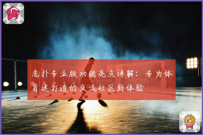 虎扑专业版功能亮点详解：专为体育迷打造的交流社区新体验