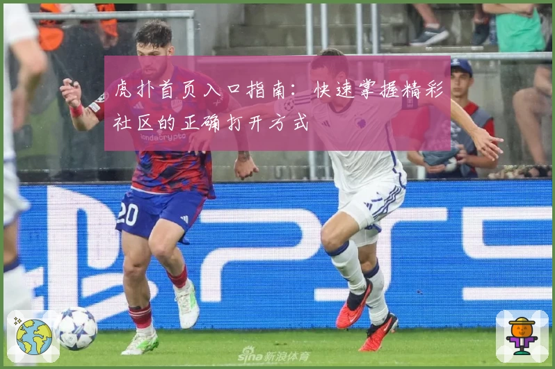 虎扑首页入口指南：快速掌握精彩社区的正确打开方式