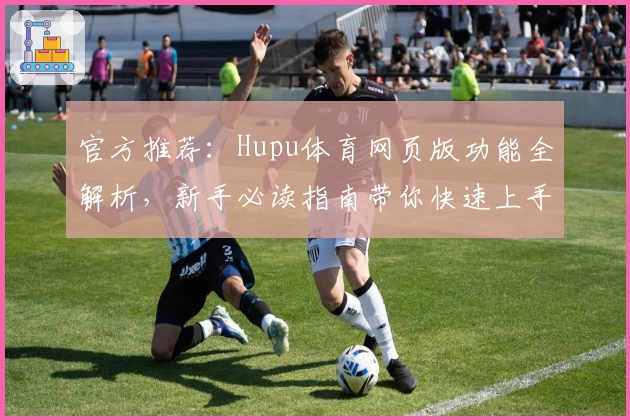 官方推荐：Hupu体育网页版功能全解析，新手必读指南带你快速上手