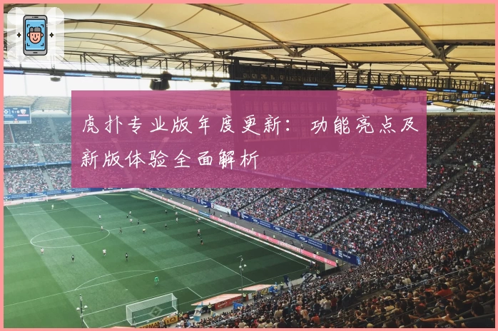 虎扑专业版年度更新：功能亮点及新版体验全面解析