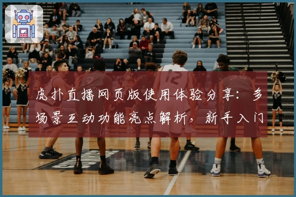 虎扑直播网页版使用体验分享：多场景互动功能亮点解析，新手入门指南必读