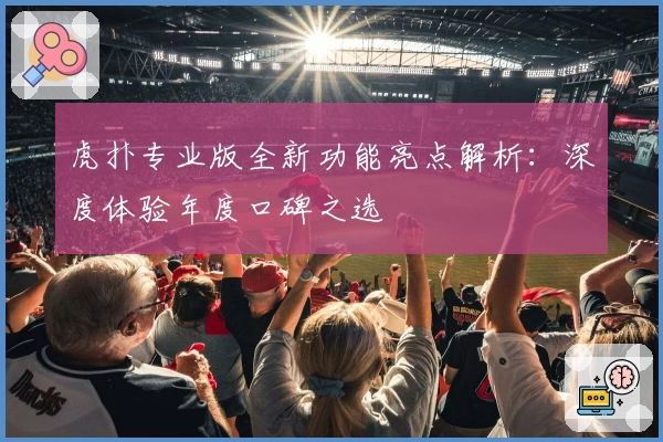 虎扑专业版全新功能亮点解析：深度体验年度口碑之选