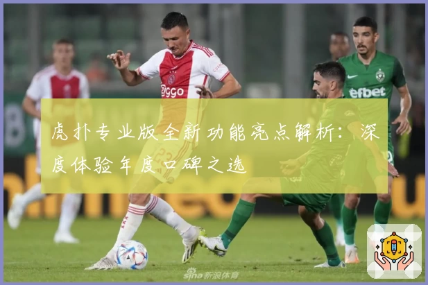 虎扑专业版全新功能亮点解析：深度体验年度口碑之选