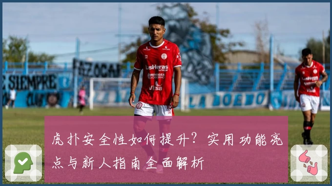 虎扑安全性如何提升？实用功能亮点与新人指南全面解析