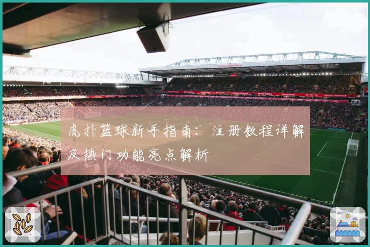 虎扑篮球新手指南：注册教程详解及热门功能亮点解析