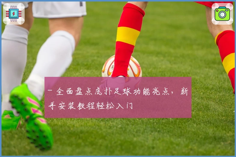 - 全面盘点虎扑足球功能亮点，新手安装教程轻松入门