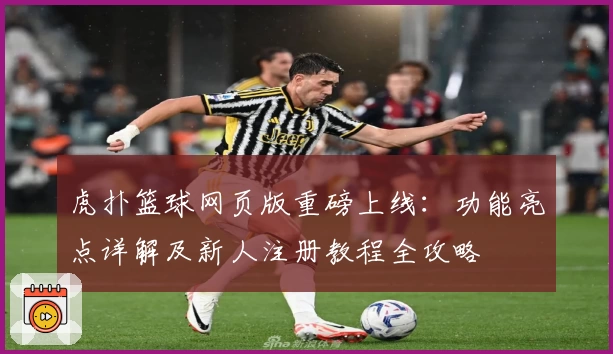 虎扑篮球网页版重磅上线：功能亮点详解及新人注册教程全攻略