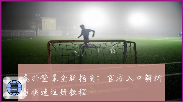 虎扑登录全新指南:官方入口解析与快速注册教程
