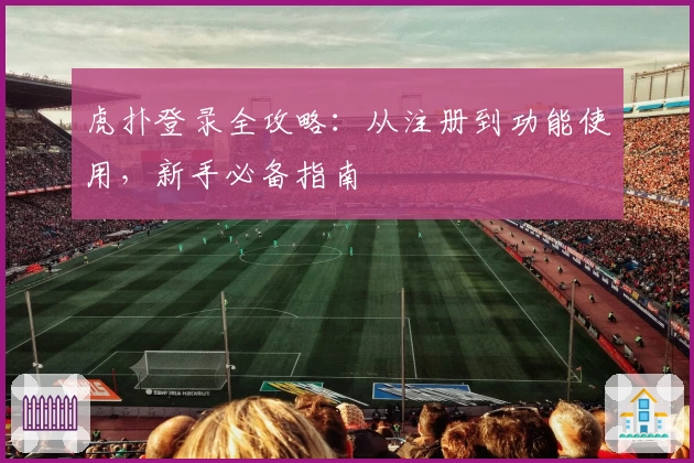 虎扑登录全攻略：从注册到功能使用，新手必备指南