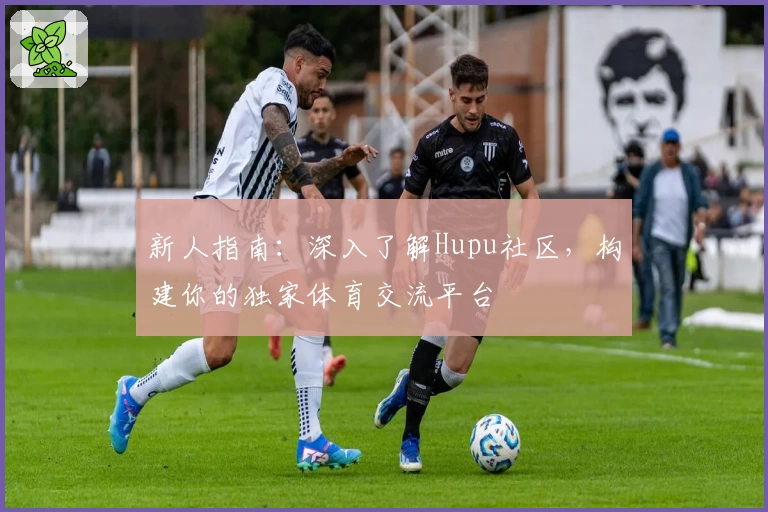 新人指南：深入了解Hupu社区，构建你的独家体育交流平台