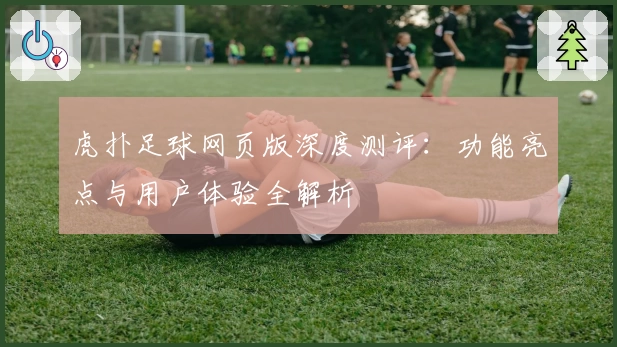 虎扑足球网页版深度测评：功能亮点与用户体验全解析
