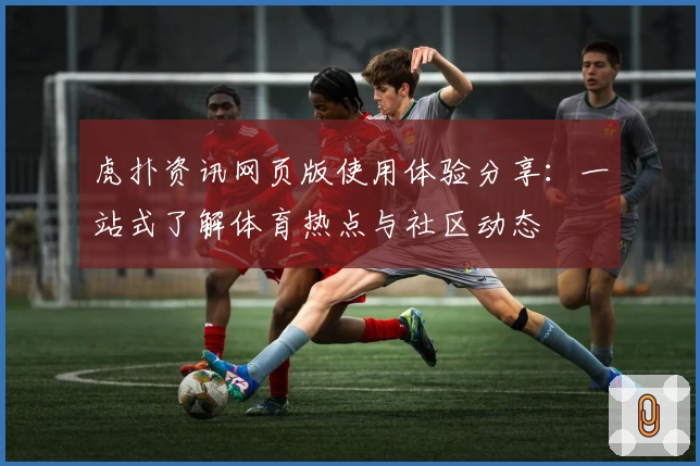 虎扑资讯网页版使用体验分享：一站式了解体育热点与社区动态