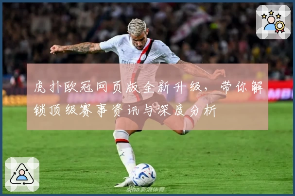 虎扑欧冠网页版全新升级，带你解锁顶级赛事资讯与深度分析