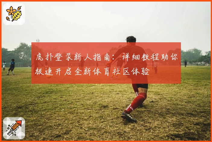 虎扑登录新人指南：详细教程助你极速开启全新体育社区体验