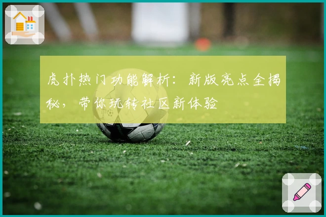 虎扑热门功能解析：新版亮点全揭秘，带你玩转社区新体验