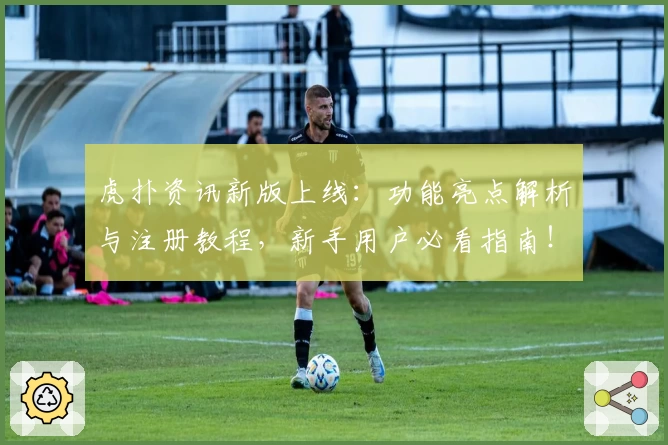 虎扑资讯新版上线：功能亮点解析与注册教程，新手用户必看指南！