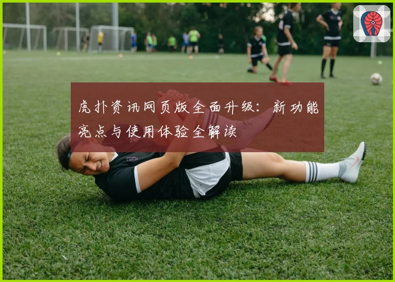 虎扑资讯网页版全面升级:新功能亮点与使用体验全解读