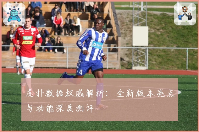 虎扑数据权威解析：全新版本亮点与功能深度测评