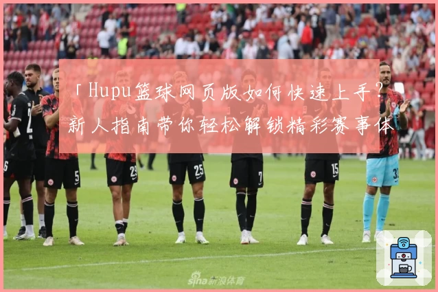 「Hupu篮球网页版如何快速上手?新人指南带你轻松解锁精彩赛事体验」