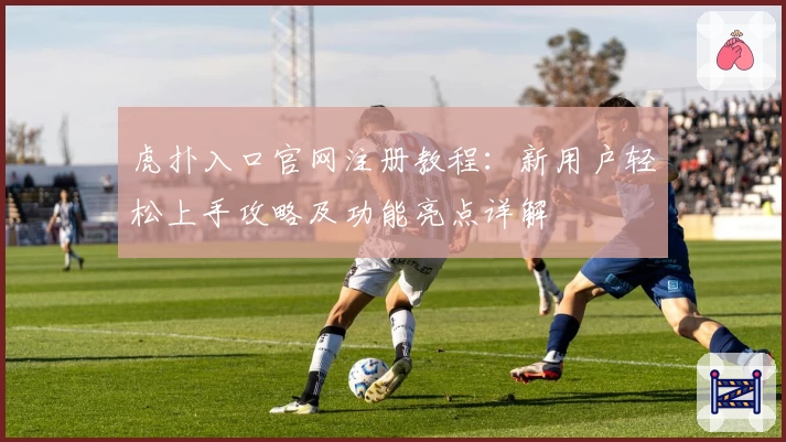 虎扑入口官网注册教程：新用户轻松上手攻略及功能亮点详解