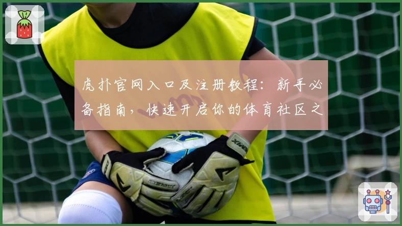 虎扑官网入口及注册教程:新手必备指南,快速开启你的体育社区之旅