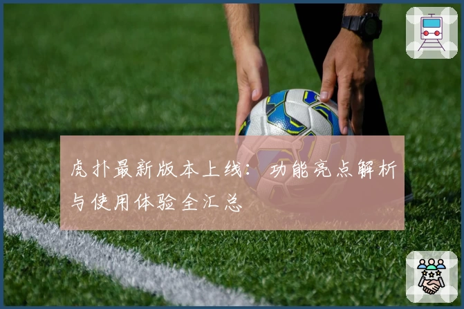 虎扑最新版本上线：功能亮点解析与使用体验全汇总