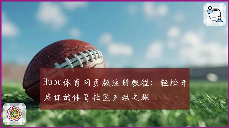 Hupu体育网页版注册教程：轻松开启你的体育社区互动之旅