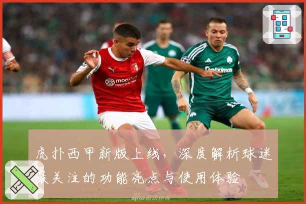 虎扑西甲新版上线，深度解析球迷最关注的功能亮点与使用体验