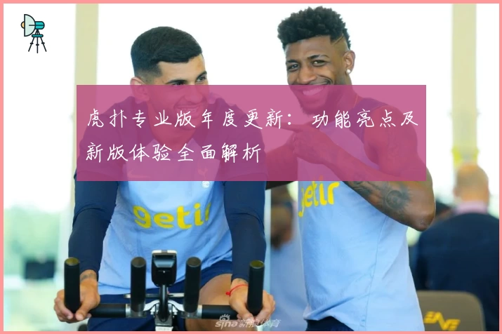 虎扑专业版年度更新：功能亮点及新版体验全面解析