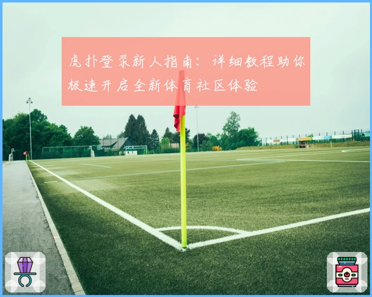 虎扑登录新人指南：详细教程助你极速开启全新体育社区体验