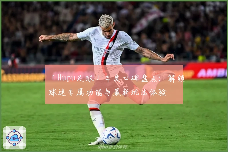 「Hupu足球」年度口碑盘点：解锁球迷专属功能与最新玩法体验