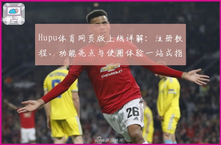 Hupu体育网页版上线详解：注册教程、功能亮点与使用体验一站式指南